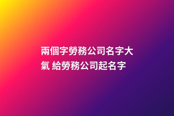 兩個字勞務公司名字大氣 給勞務公司起名字
